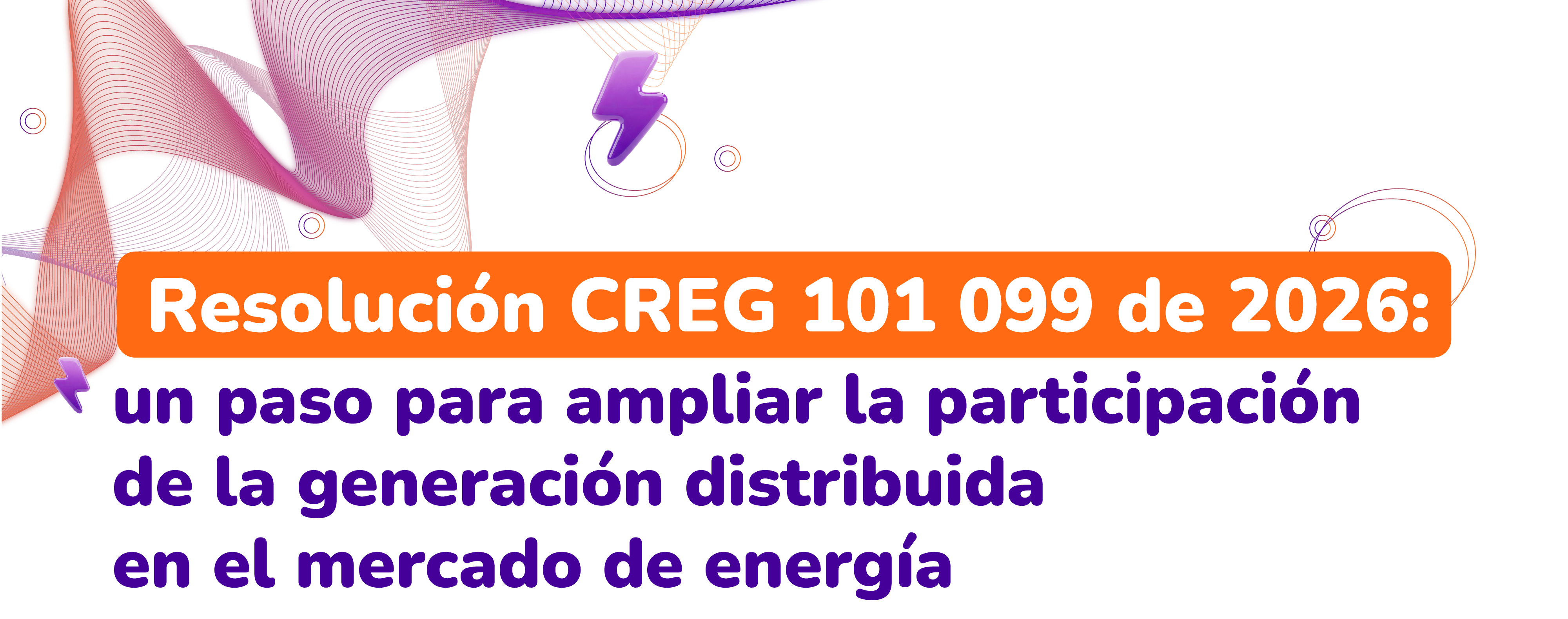 Resolución CREG 101 099 de 2026: un paso para ampliar la participación de la generación distribuida en el mercado de energía