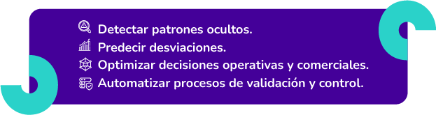 · Detectar patrones ocultos. · Predecir desviaciones. · Optimizar decisiones operativas y comerciales. · Automatizar procesos de validación y control.
