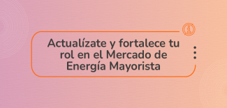 Actualízate y fortalece tu rol en el Mercado de Energía Mayorista